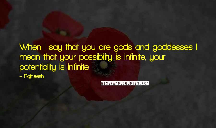 Rajneesh Quotes: When I say that you are gods and goddesses I mean that your possibility is infinite, your potentiality is infinite.