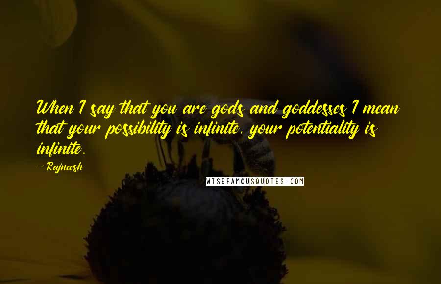 Rajneesh Quotes: When I say that you are gods and goddesses I mean that your possibility is infinite, your potentiality is infinite.