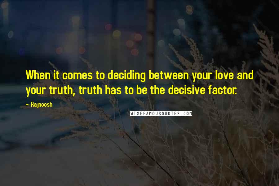 Rajneesh Quotes: When it comes to deciding between your love and your truth, truth has to be the decisive factor.