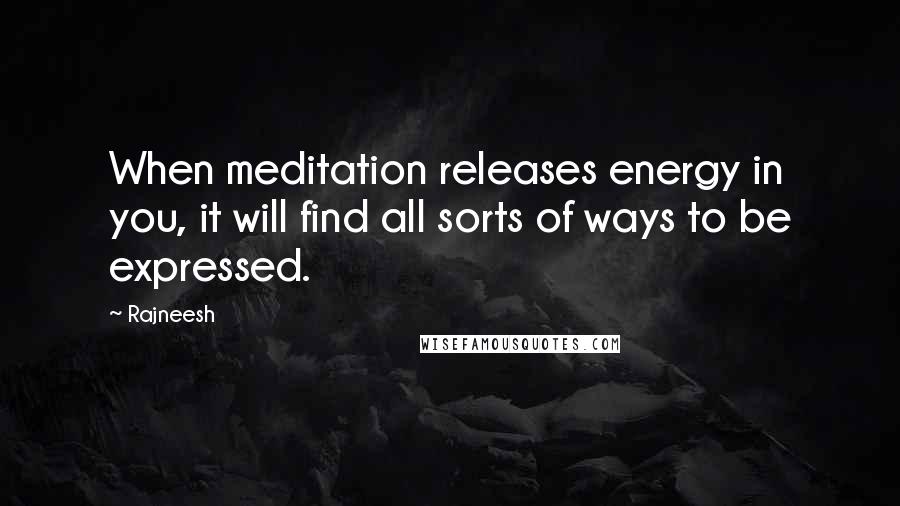 Rajneesh Quotes: When meditation releases energy in you, it will find all sorts of ways to be expressed.