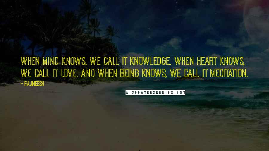 Rajneesh Quotes: When mind knows, we call it knowledge. When heart knows, we call it love. And when being knows, we call it meditation.