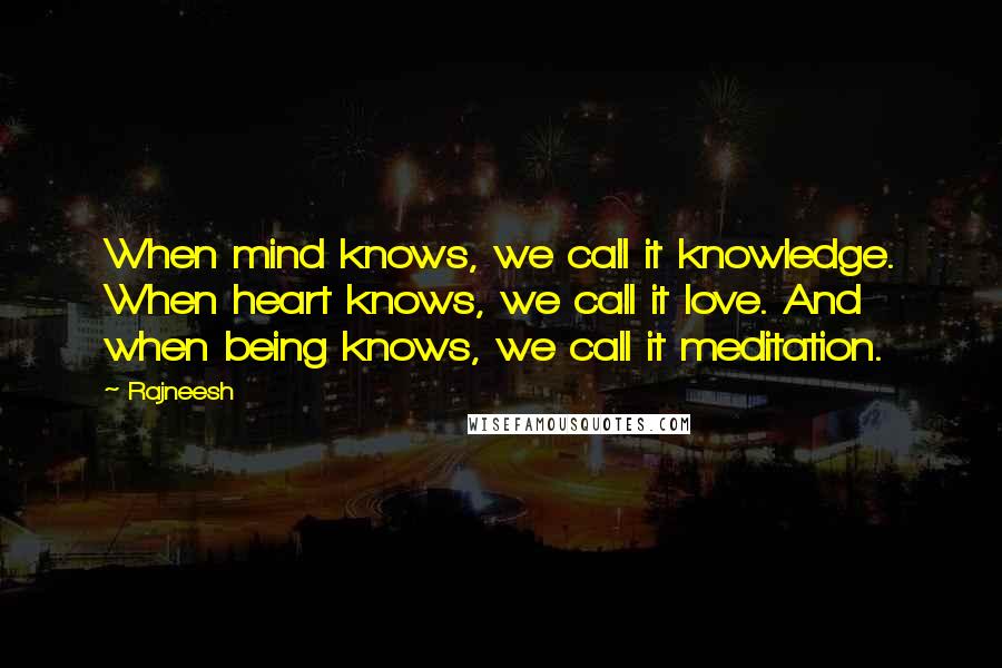 Rajneesh Quotes: When mind knows, we call it knowledge. When heart knows, we call it love. And when being knows, we call it meditation.
