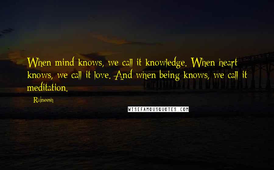 Rajneesh Quotes: When mind knows, we call it knowledge. When heart knows, we call it love. And when being knows, we call it meditation.