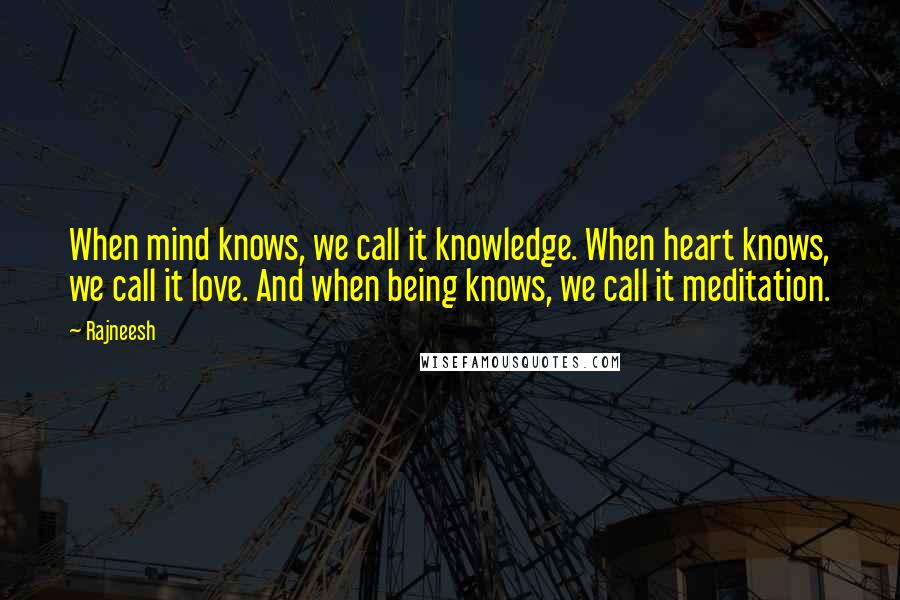 Rajneesh Quotes: When mind knows, we call it knowledge. When heart knows, we call it love. And when being knows, we call it meditation.