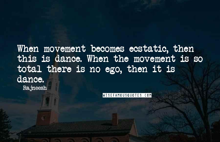 Rajneesh Quotes: When movement becomes ecstatic, then this is dance. When the movement is so total there is no ego, then it is dance.