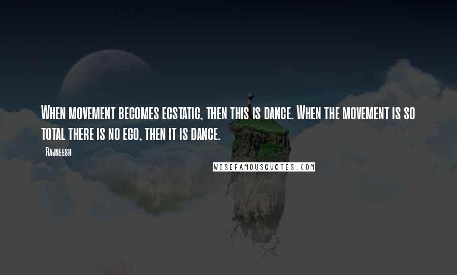 Rajneesh Quotes: When movement becomes ecstatic, then this is dance. When the movement is so total there is no ego, then it is dance.