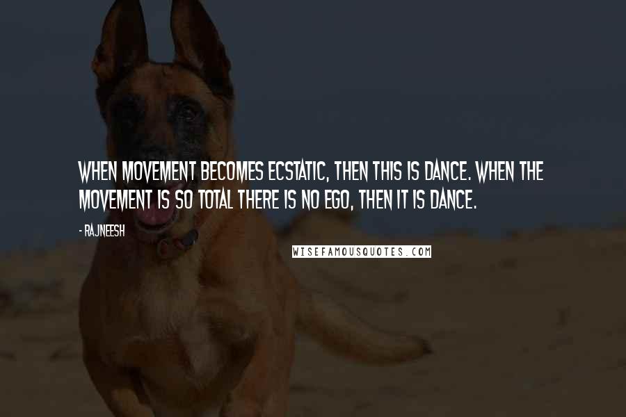 Rajneesh Quotes: When movement becomes ecstatic, then this is dance. When the movement is so total there is no ego, then it is dance.