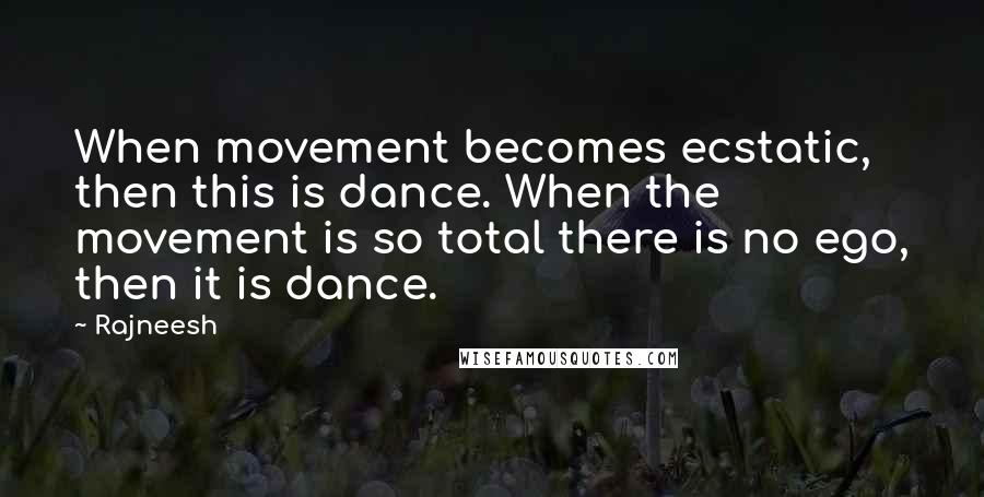 Rajneesh Quotes: When movement becomes ecstatic, then this is dance. When the movement is so total there is no ego, then it is dance.