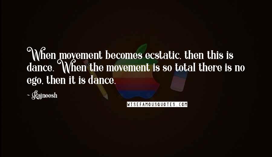 Rajneesh Quotes: When movement becomes ecstatic, then this is dance. When the movement is so total there is no ego, then it is dance.