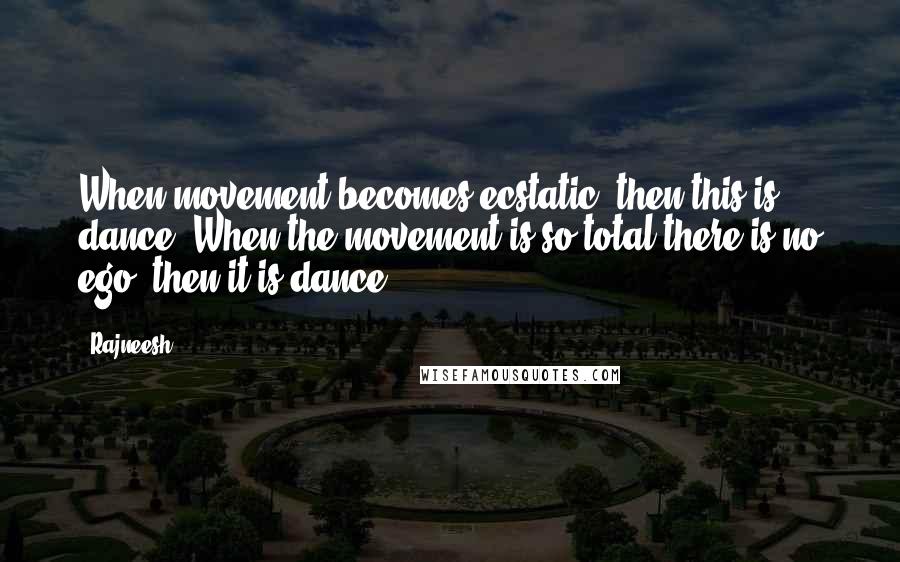 Rajneesh Quotes: When movement becomes ecstatic, then this is dance. When the movement is so total there is no ego, then it is dance.