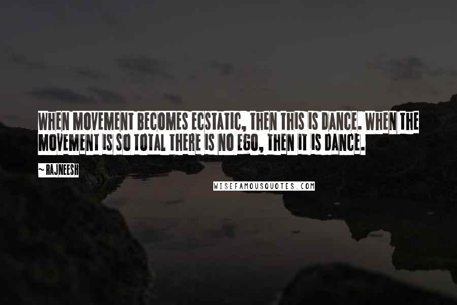 Rajneesh Quotes: When movement becomes ecstatic, then this is dance. When the movement is so total there is no ego, then it is dance.