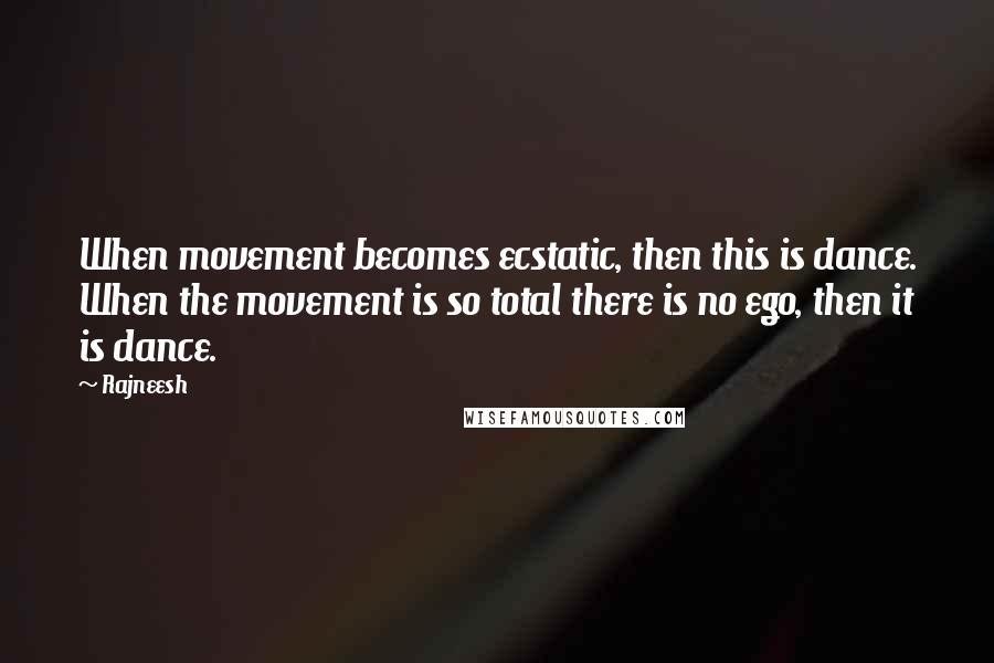 Rajneesh Quotes: When movement becomes ecstatic, then this is dance. When the movement is so total there is no ego, then it is dance.