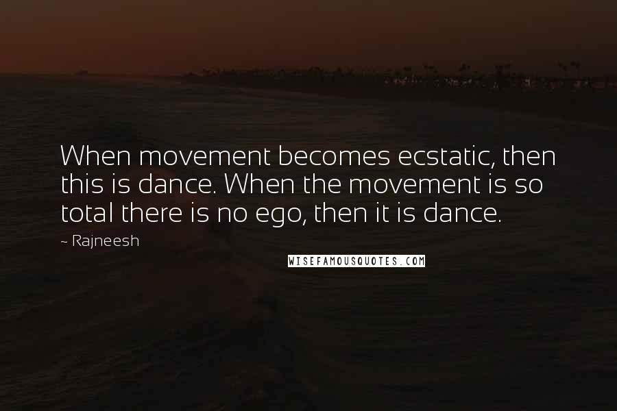 Rajneesh Quotes: When movement becomes ecstatic, then this is dance. When the movement is so total there is no ego, then it is dance.