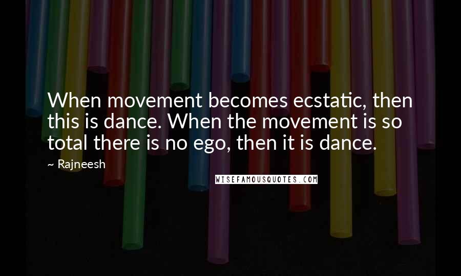 Rajneesh Quotes: When movement becomes ecstatic, then this is dance. When the movement is so total there is no ego, then it is dance.