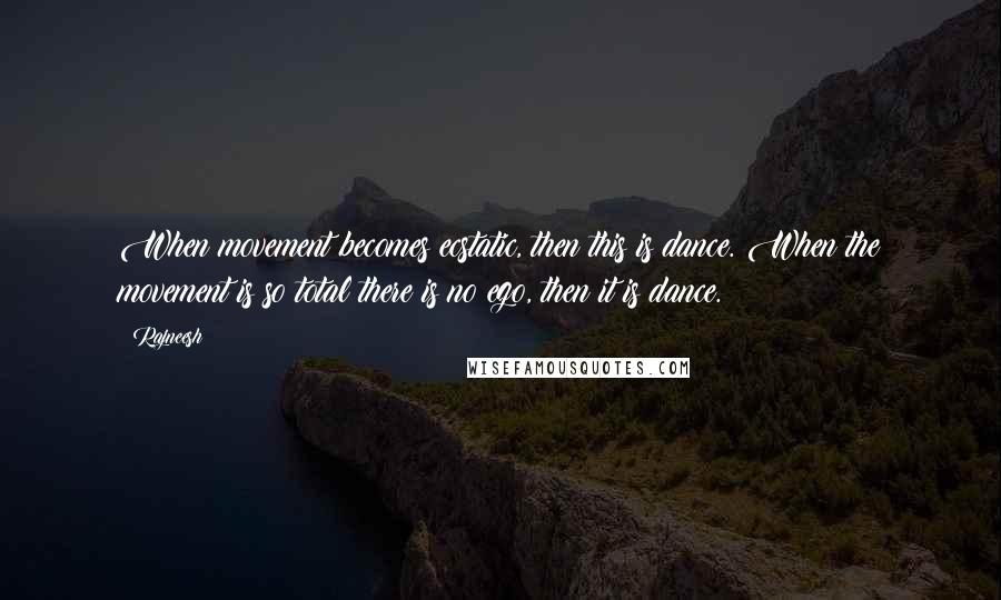 Rajneesh Quotes: When movement becomes ecstatic, then this is dance. When the movement is so total there is no ego, then it is dance.