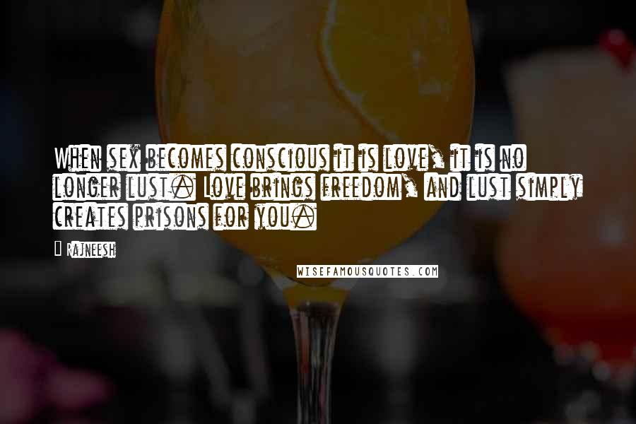Rajneesh Quotes: When sex becomes conscious it is love, it is no longer lust. Love brings freedom, and lust simply creates prisons for you.