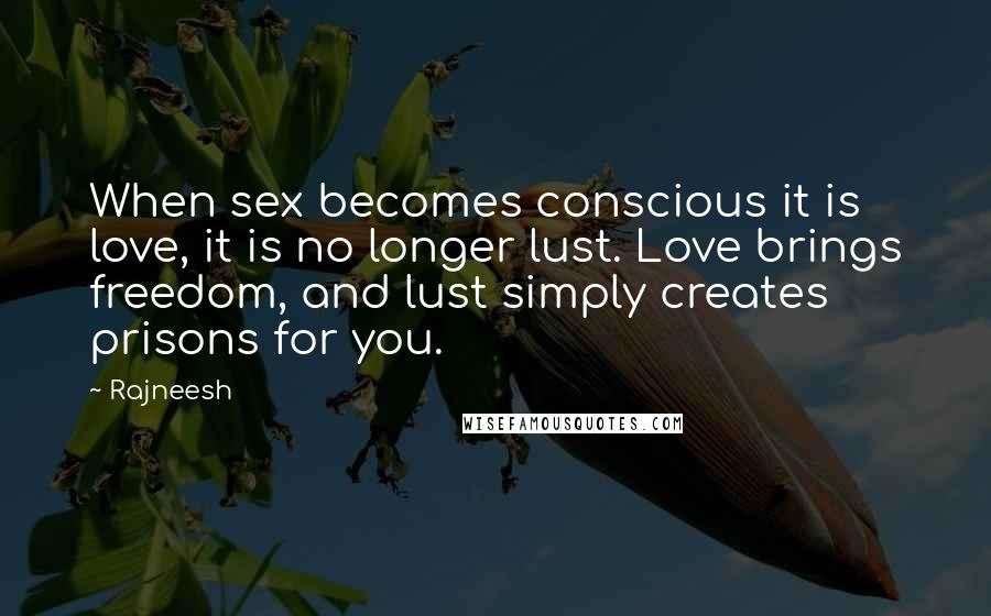 Rajneesh Quotes: When sex becomes conscious it is love, it is no longer lust. Love brings freedom, and lust simply creates prisons for you.