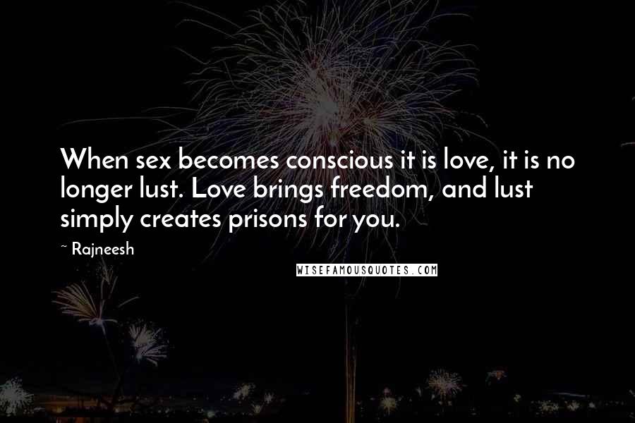 Rajneesh Quotes: When sex becomes conscious it is love, it is no longer lust. Love brings freedom, and lust simply creates prisons for you.