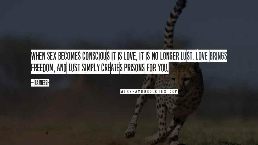 Rajneesh Quotes: When sex becomes conscious it is love, it is no longer lust. Love brings freedom, and lust simply creates prisons for you.