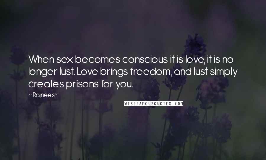 Rajneesh Quotes: When sex becomes conscious it is love, it is no longer lust. Love brings freedom, and lust simply creates prisons for you.