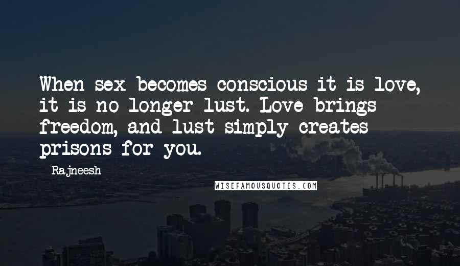 Rajneesh Quotes: When sex becomes conscious it is love, it is no longer lust. Love brings freedom, and lust simply creates prisons for you.