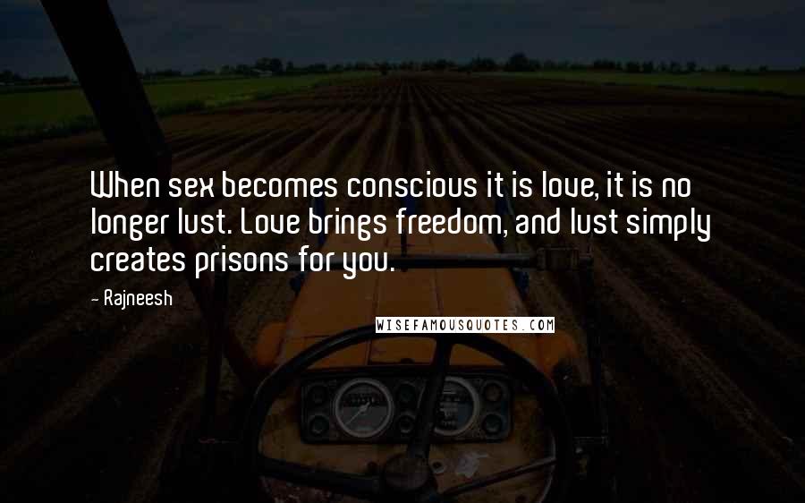 Rajneesh Quotes: When sex becomes conscious it is love, it is no longer lust. Love brings freedom, and lust simply creates prisons for you.