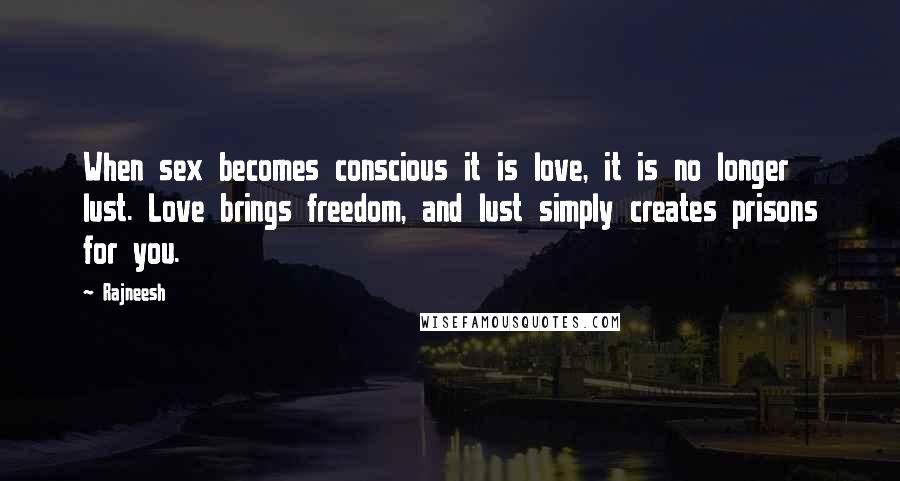 Rajneesh Quotes: When sex becomes conscious it is love, it is no longer lust. Love brings freedom, and lust simply creates prisons for you.