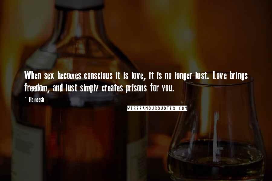 Rajneesh Quotes: When sex becomes conscious it is love, it is no longer lust. Love brings freedom, and lust simply creates prisons for you.