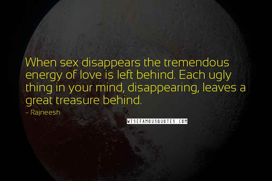 Rajneesh Quotes: When sex disappears the tremendous energy of love is left behind. Each ugly thing in your mind, disappearing, leaves a great treasure behind.