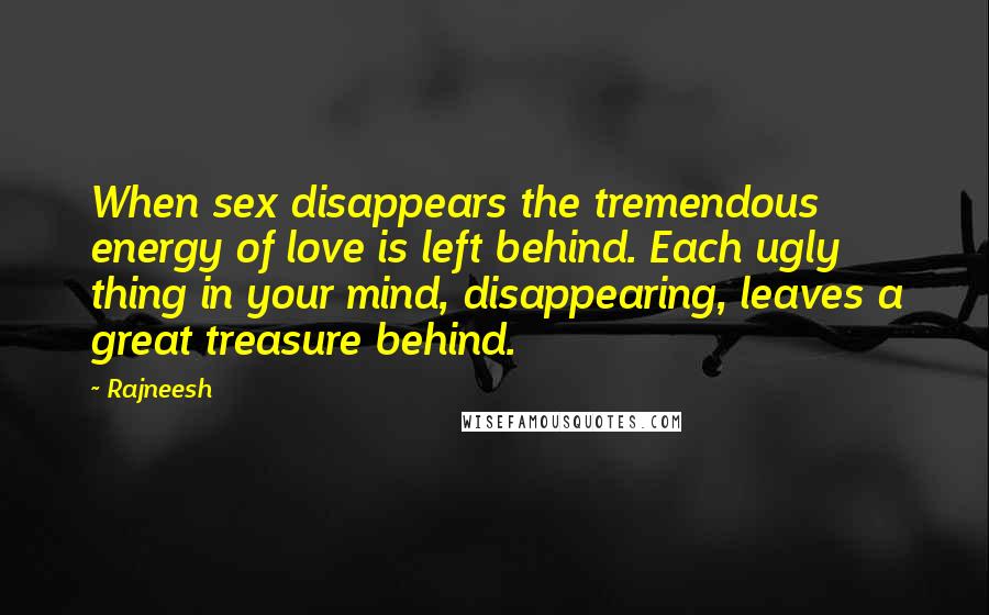 Rajneesh Quotes: When sex disappears the tremendous energy of love is left behind. Each ugly thing in your mind, disappearing, leaves a great treasure behind.