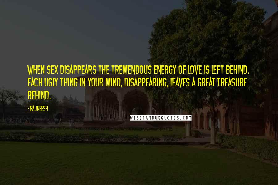 Rajneesh Quotes: When sex disappears the tremendous energy of love is left behind. Each ugly thing in your mind, disappearing, leaves a great treasure behind.