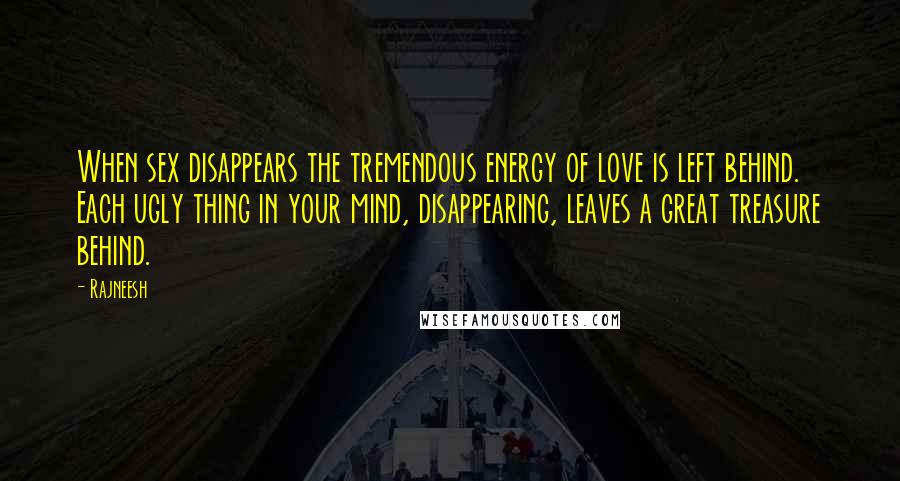 Rajneesh Quotes: When sex disappears the tremendous energy of love is left behind. Each ugly thing in your mind, disappearing, leaves a great treasure behind.