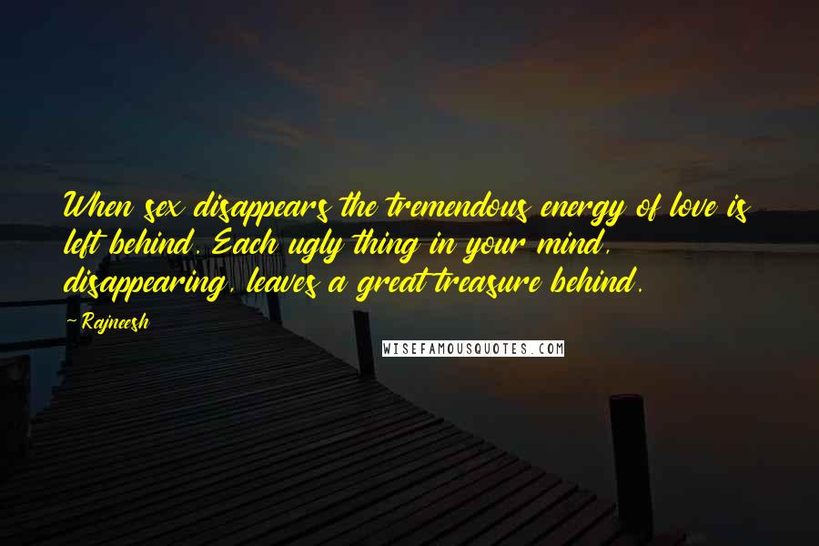 Rajneesh Quotes: When sex disappears the tremendous energy of love is left behind. Each ugly thing in your mind, disappearing, leaves a great treasure behind.