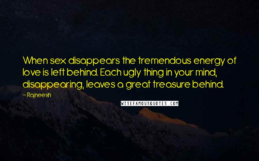 Rajneesh Quotes: When sex disappears the tremendous energy of love is left behind. Each ugly thing in your mind, disappearing, leaves a great treasure behind.