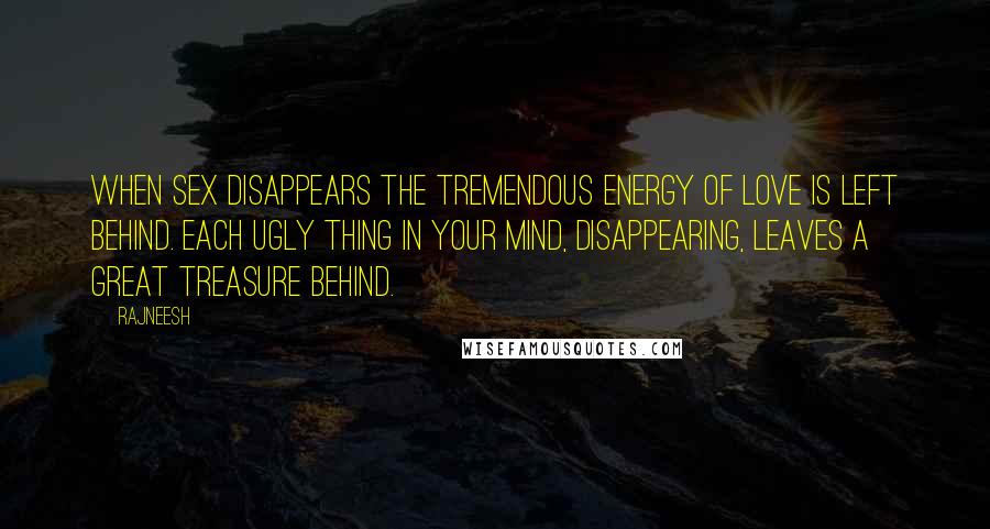 Rajneesh Quotes: When sex disappears the tremendous energy of love is left behind. Each ugly thing in your mind, disappearing, leaves a great treasure behind.