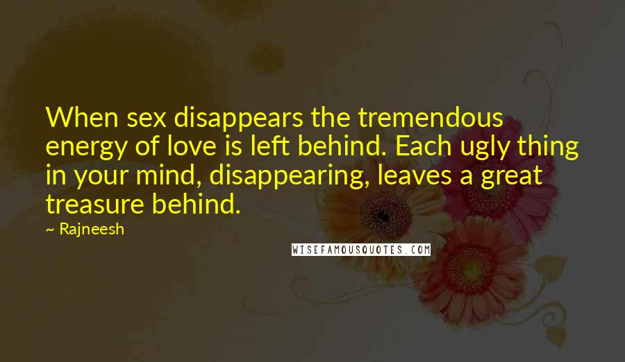 Rajneesh Quotes: When sex disappears the tremendous energy of love is left behind. Each ugly thing in your mind, disappearing, leaves a great treasure behind.