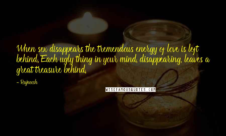 Rajneesh Quotes: When sex disappears the tremendous energy of love is left behind. Each ugly thing in your mind, disappearing, leaves a great treasure behind.