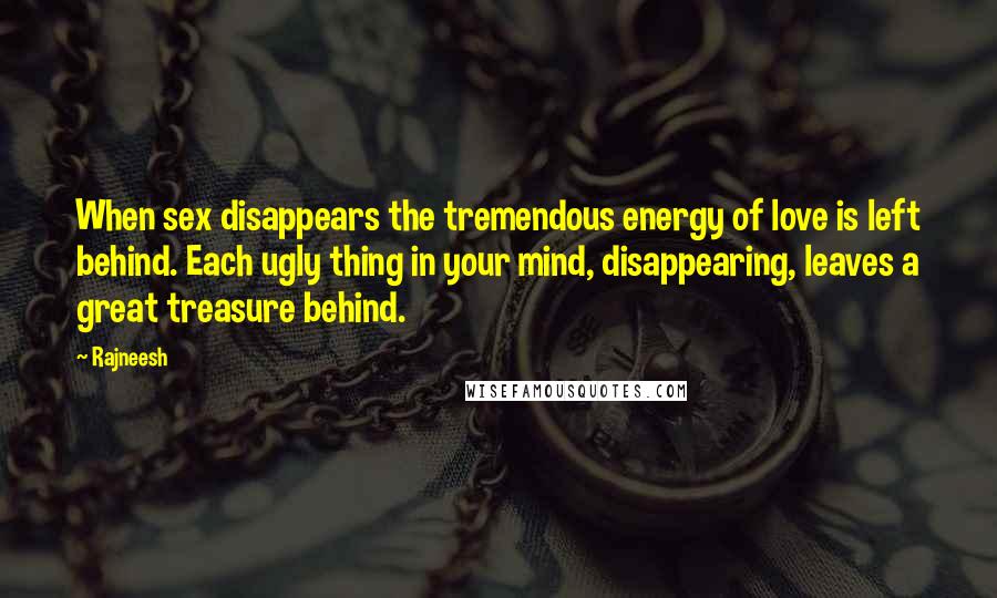 Rajneesh Quotes: When sex disappears the tremendous energy of love is left behind. Each ugly thing in your mind, disappearing, leaves a great treasure behind.