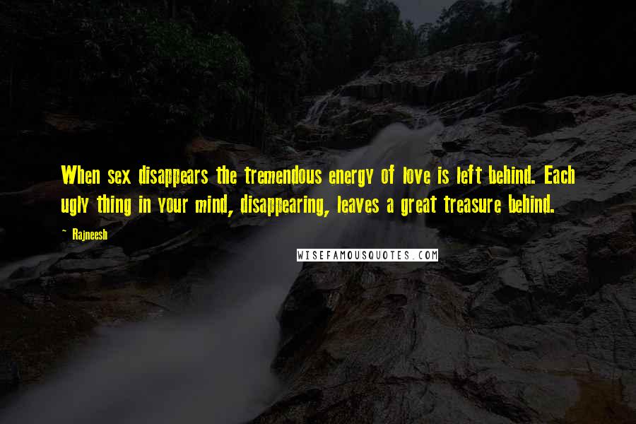 Rajneesh Quotes: When sex disappears the tremendous energy of love is left behind. Each ugly thing in your mind, disappearing, leaves a great treasure behind.