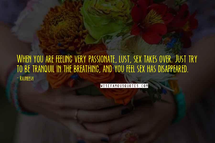 Rajneesh Quotes: When you are feeling very passionate, lust, sex takes over. Just try to be tranquil in the breathing, and you feel sex has disappeared.