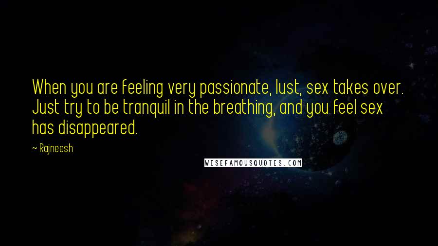 Rajneesh Quotes: When you are feeling very passionate, lust, sex takes over. Just try to be tranquil in the breathing, and you feel sex has disappeared.