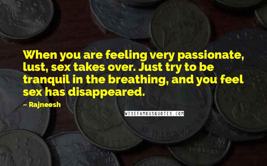 Rajneesh Quotes: When you are feeling very passionate, lust, sex takes over. Just try to be tranquil in the breathing, and you feel sex has disappeared.