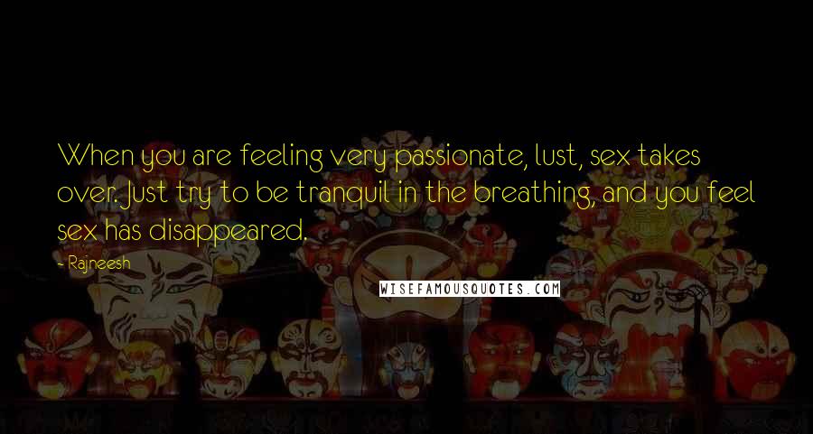 Rajneesh Quotes: When you are feeling very passionate, lust, sex takes over. Just try to be tranquil in the breathing, and you feel sex has disappeared.