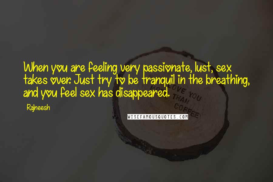 Rajneesh Quotes: When you are feeling very passionate, lust, sex takes over. Just try to be tranquil in the breathing, and you feel sex has disappeared.