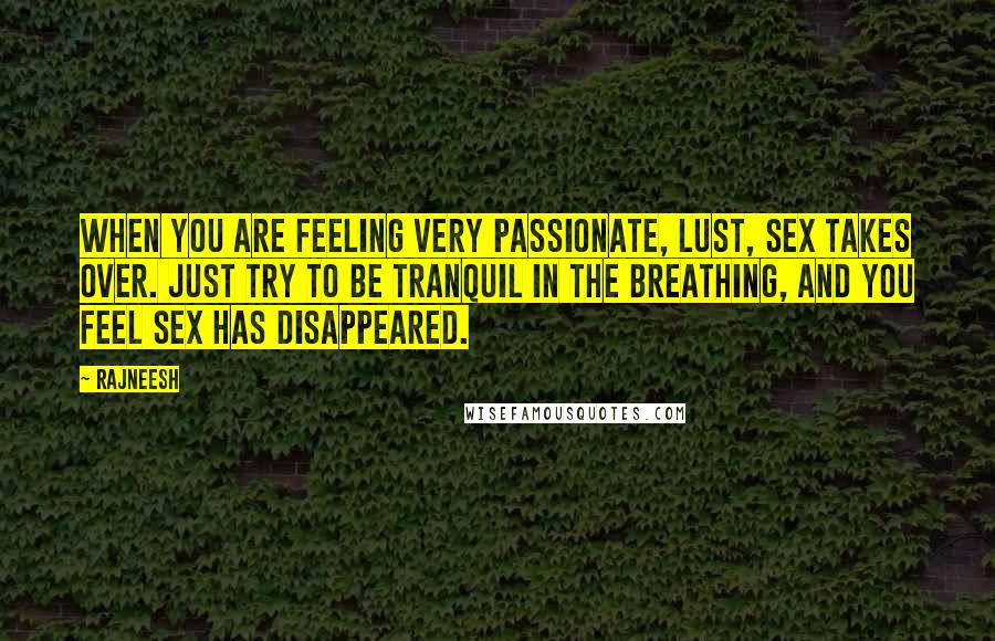 Rajneesh Quotes: When you are feeling very passionate, lust, sex takes over. Just try to be tranquil in the breathing, and you feel sex has disappeared.