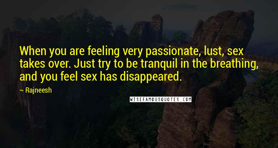 Rajneesh Quotes: When you are feeling very passionate, lust, sex takes over. Just try to be tranquil in the breathing, and you feel sex has disappeared.
