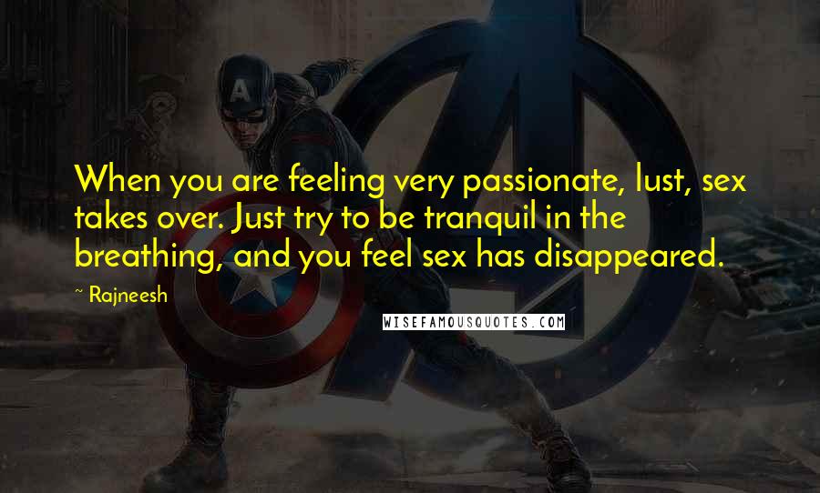 Rajneesh Quotes: When you are feeling very passionate, lust, sex takes over. Just try to be tranquil in the breathing, and you feel sex has disappeared.