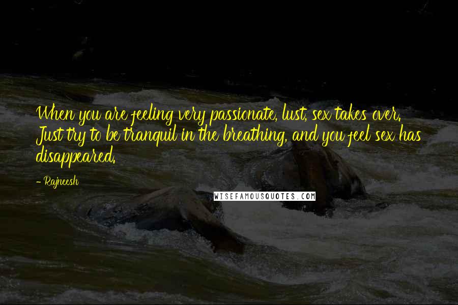 Rajneesh Quotes: When you are feeling very passionate, lust, sex takes over. Just try to be tranquil in the breathing, and you feel sex has disappeared.