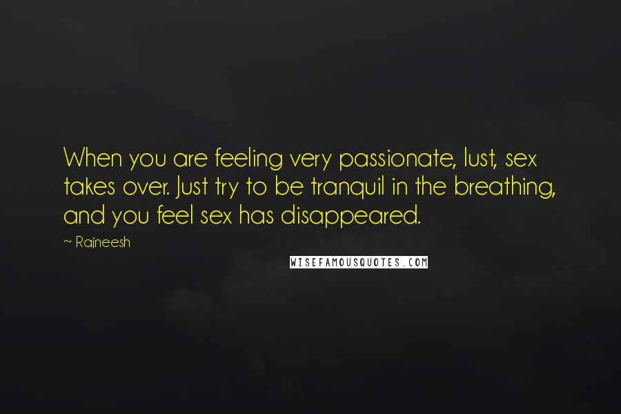 Rajneesh Quotes: When you are feeling very passionate, lust, sex takes over. Just try to be tranquil in the breathing, and you feel sex has disappeared.