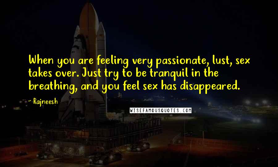 Rajneesh Quotes: When you are feeling very passionate, lust, sex takes over. Just try to be tranquil in the breathing, and you feel sex has disappeared.